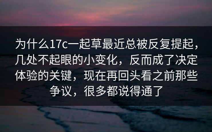 为什么17c一起草最近总被反复提起，几处不起眼的小变化，反而成了决定体验的关键，现在再回头看之前那些争议，很多都说得通了