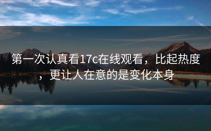 第一次认真看17c在线观看，比起热度，更让人在意的是变化本身