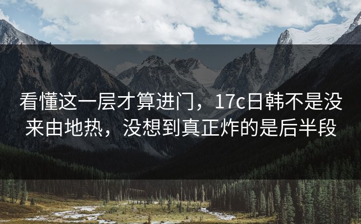 看懂这一层才算进门，17c日韩不是没来由地热，没想到真正炸的是后半段