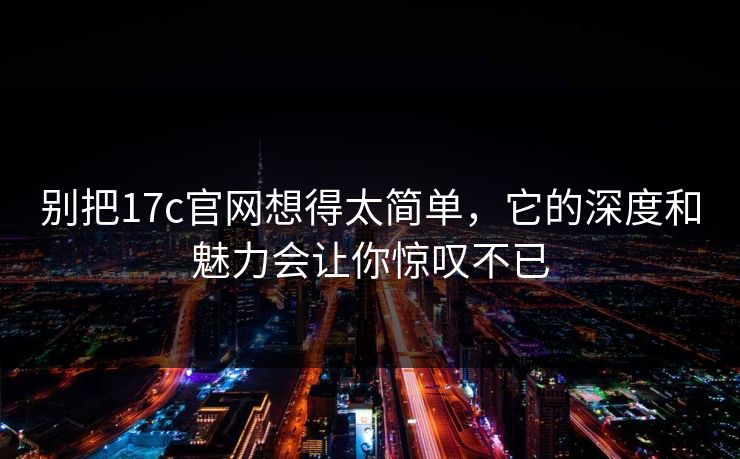 别把17c官网想得太简单，它的深度和魅力会让你惊叹不已