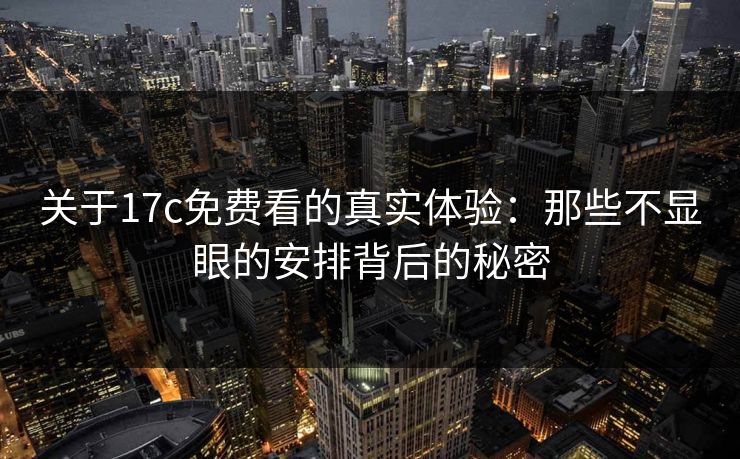 关于17c免费看的真实体验：那些不显眼的安排背后的秘密