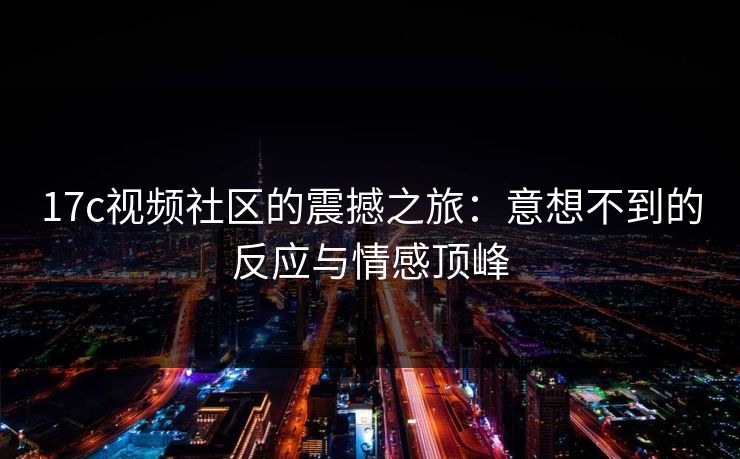 17c视频社区的震撼之旅：意想不到的反应与情感顶峰