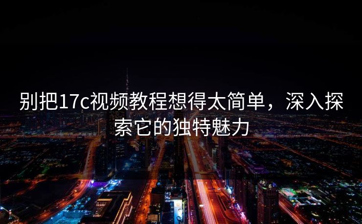 别把17c视频教程想得太简单,深入探索它的独特魅力 别把17c视频教程想得太简单,深入探索它的独特魅力